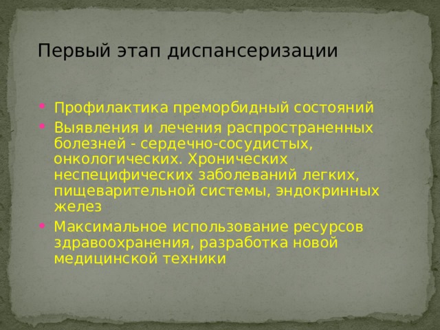 Первый этап диспансеризации Профилактика преморбидный состояний Выявления и лечения распространенных болезней - сердечно-сосудистых, онкологических. Хронических неспецифических заболеваний легких, пищеварительной системы, эндокринных желез Максимальное использование ресурсов здравоохранения, разработка новой медицинской техники 