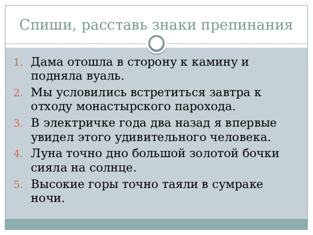 Спиши, расставь знаки препинания Дама отошла в сторону к камину и подняла вуаль. Мы условились встретиться завтра к отходу монастырского парохода. В электричке года два назад я впервые увидел этого удивительного человека. Луна точно дно большой золотой бочки сияла на солнце. Высокие горы точно таяли в сумраке ночи. 