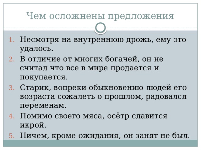 Чем осложнены предложения Несмотря на внутреннюю дрожь, ему это удалось. В отличие от многих богачей, он не считал что все в мире продается и покупается. Старик, вопреки обыкновению людей его возраста сожалеть о прошлом, радовался переменам. Помимо своего мяса, осётр славится икрой. Ничем, кроме ожидания, он занят не был. 