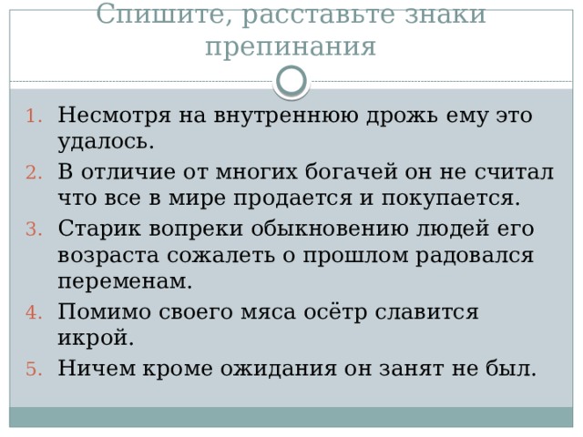 Спишите, расставьте знаки препинания Несмотря на внутреннюю дрожь ему это удалось. В отличие от многих богачей он не считал что все в мире продается и покупается. Старик вопреки обыкновению людей его возраста сожалеть о прошлом радовался переменам. Помимо своего мяса осётр славится икрой. Ничем кроме ожидания он занят не был. 