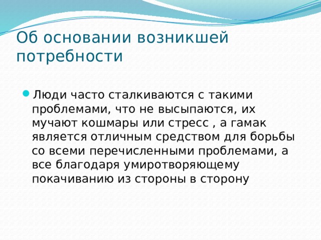 Об основании возникшей потребности Люди часто сталкиваются с такими проблемами, что не высыпаются, их мучают кошмары или стресс , а гамак является отличным средством для борьбы со всеми перечисленными проблемами, а все благодаря умиротворяющему покачиванию из стороны в сторону 