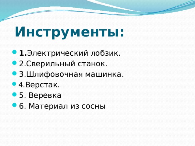  Инструменты: 1. Электрический лобзик. 2.Сверильный станок. 3.Шлифовочная машинка. 4. Верстак. 5. Веревка 6. Материал из сосны 