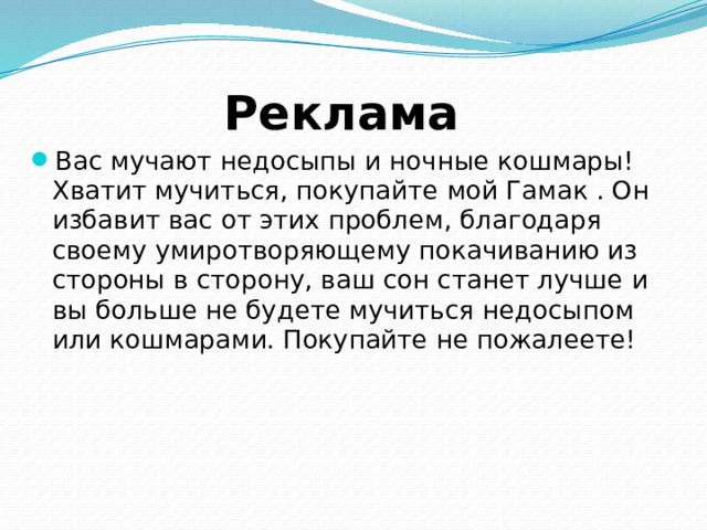  Реклама Вас мучают недосыпы и ночные кошмары! Хватит мучиться, покупайте мой Гамак . Он избавит вас от этих проблем, благодаря своему умиротворяющему покачиванию из стороны в сторону, ваш сон станет лучше и вы больше не будете мучиться недосыпом или кошмарами. Покупайте не пожалеете! 