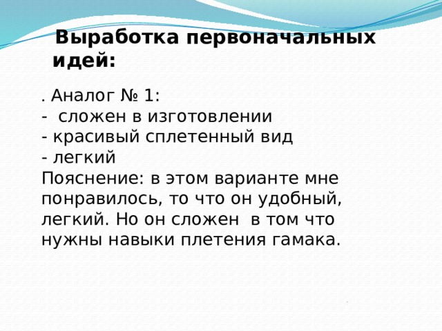  Выработка первоначальных идей: . Аналог № 1: - сложен в изготовлении - красивый сплетенный вид - легкий Пояснение: в этом варианте мне понравилось, то что он удобный, легкий. Но он сложен в том что нужны навыки плетения гамака. 