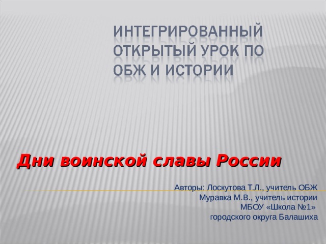 Дни воинской славы России Авторы: Лоскутова Т.Л., учитель ОБЖ  Муравка М.В., учитель истории МБОУ «Школа №1» городского округа Балашиха 