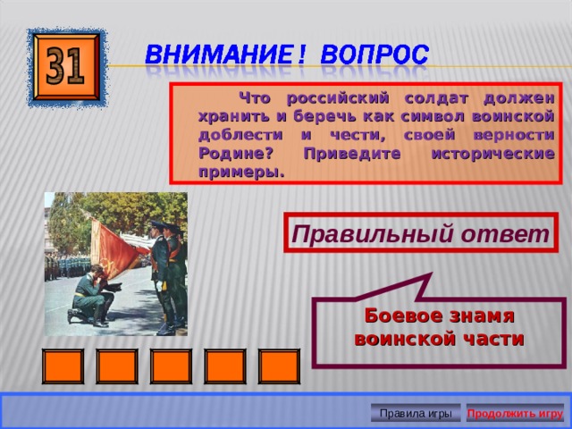 Боевое знамя воинской части  Что российский солдат должен хранить и беречь как символ воинской доблести и чести, своей верности Родине? Приведите исторические примеры. Правильный ответ Правила игры Продолжить игру 