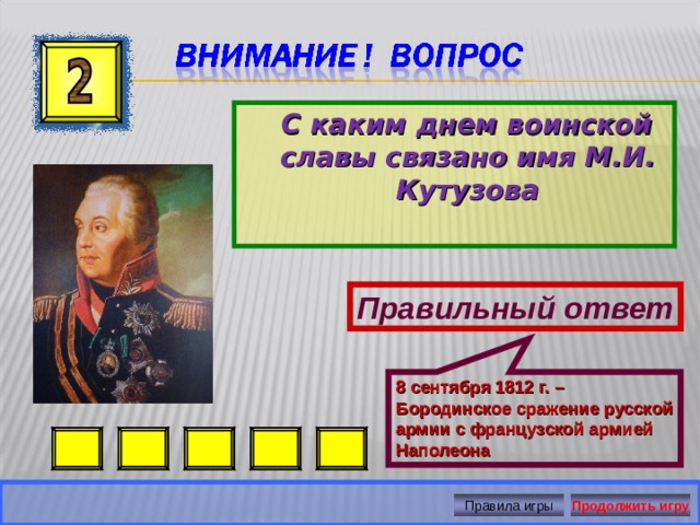 8 сентября 1812 г. – Бородинское сражение русской армии с французской армией Наполеона   С каким днем воинской славы связано имя М.И. Кутузова   Правильный ответ Правила игры Продолжить игру 