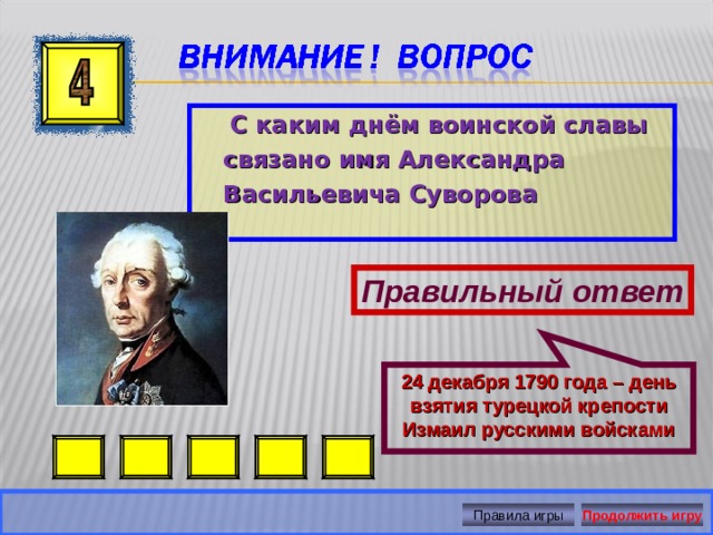 24 декабря 1790 года – день взятия турецкой крепости Измаил русскими войсками  С каким днём воинской славы связано имя Александра Васильевича Суворова Правильный ответ Правила игры Продолжить игру 