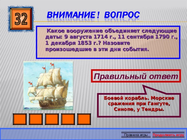 Боевой корабль. Морские сражения при Гангуте, Синопе, у Тендры.  Какое вооружение объединяет следующие даты: 9 августа 1714 г., 11 сентября 1790 г., 1 декабря 1853 г.? Назовите произошедшие в эти дни события. Правильный ответ Продолжить игру Правила игры 