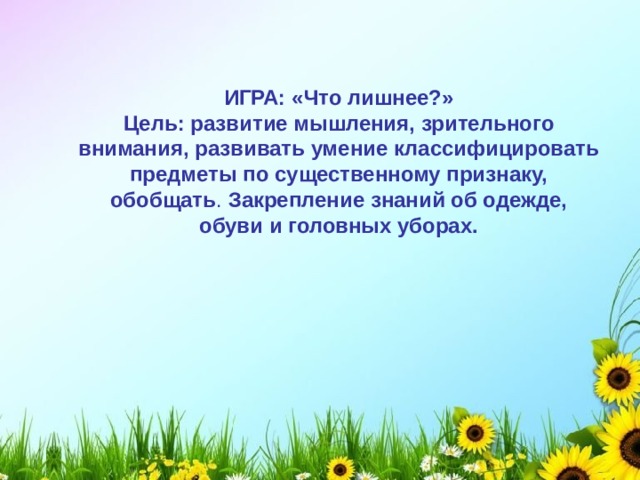 ИГРА: «Что лишнее?» Цель:  развитие мышления, зрительного внимания, развивать умение классифицировать предметы по существенному признаку, обобщать . Закрепление знаний об одежде, обуви и головных уборах.   