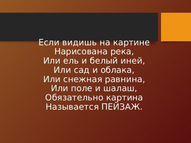 Если видишь на картине Нарисована река, Или ель и белый иней, Или сад и облака, Или снежная равнина, Или поле и шалаш, Обязательно картина Называется ПЕЙЗАЖ. 