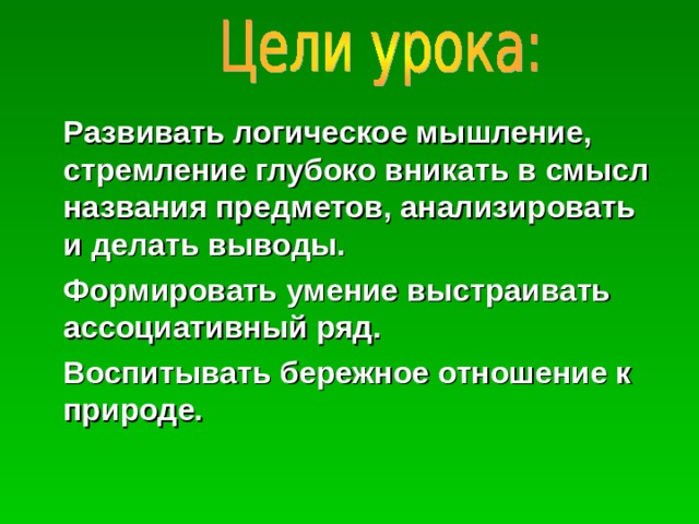  Развивать логическое мышление, стремление глубоко вникать в смысл названия предметов, анализировать и делать выводы.  Формировать умение выстраивать ассоциативный ряд.  Воспитывать бережное отношение к природе. 