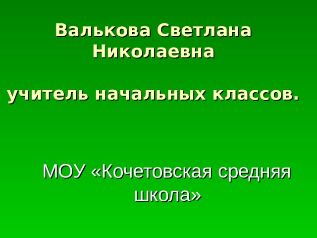 Валькова Светлана Николаевна   учитель начальных классов.  МОУ «Кочетовская средняя школа» 