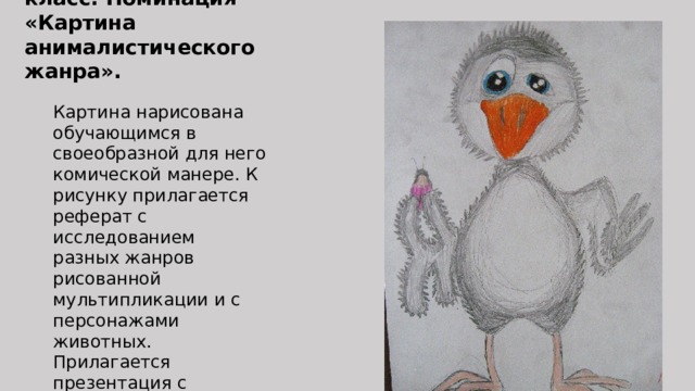 Степаненко Степан 7А класс. Номинация «Картина анималистического жанра». Картина нарисована обучающимся в своеобразной для него комической манере. К рисунку прилагается реферат с исследованием разных жанров рисованной мультипликации и с персонажами животных. Прилагается презентация с рисунками и фрагментами из мультфильмов, комиксов, аниме. 