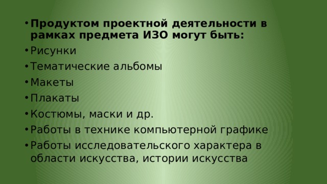 Продуктом проектной деятельности в рамках предмета ИЗО могут быть: Рисунки Тематические альбомы Макеты Плакаты Костюмы, маски и др. Работы в технике компьютерной графике Работы исследовательского характера в области искусства, истории искусства 