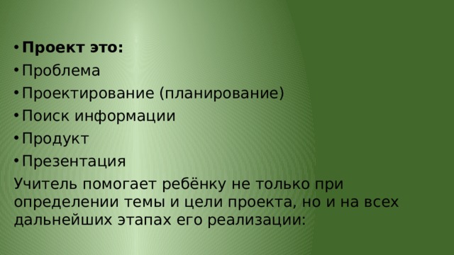 Проект это: Проблема Проектирование (планирование) Поиск информации Продукт Презентация Учитель помогает ребёнку не только при определении темы и цели проекта, но и на всех дальнейших этапах его реализации: 