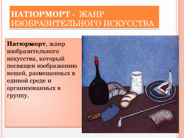 Натюрморт - жанр изобразительного искусства Натюрморт , жанр изобразительного искусства, который посвящен изображению вещей, размещенных в единой среде и организованных в группу. 