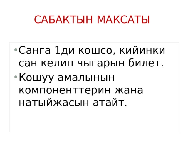 Сабактын максаты Санга 1ди кошсо, кийинки сан келип чыгарын билет. Кошуу амалынын компоненттерин жана натыйжасын атайт. 