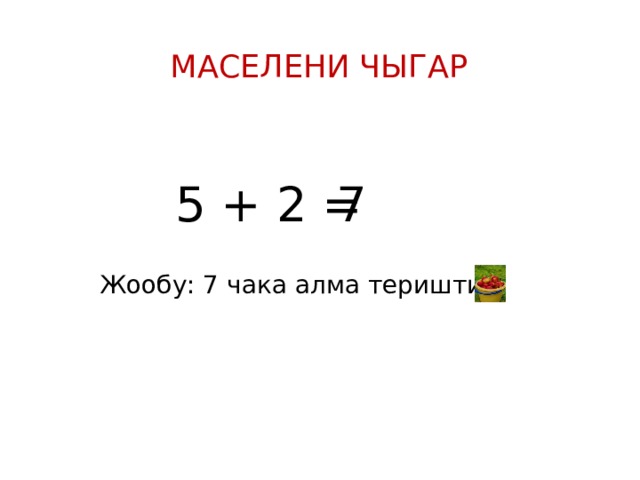 Маселени чыгар 5 + 2 = 7 Жообу: 7 чака алма теришти 