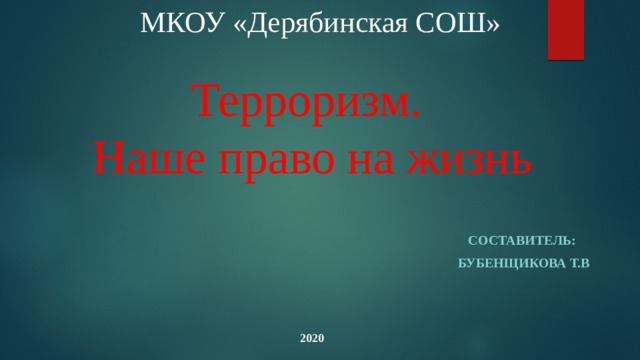 МКОУ «Дерябинская СОШ» Терроризм.  Наше право на жизнь Составитель: Бубенщикова Т.В 2020 