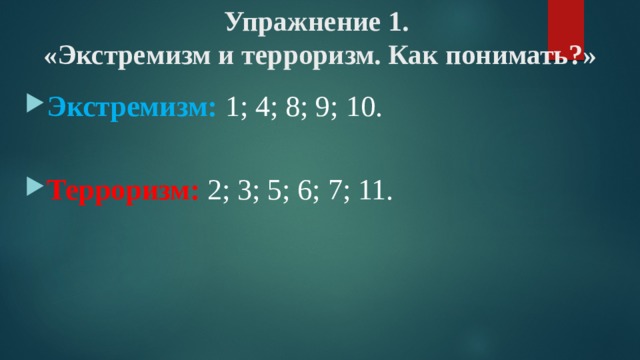 Упражнение 1.  «Экстремизм и терроризм. Как понимать?»   Экстремизм: 1; 4; 8; 9; 10. Терроризм: 2; 3; 5; 6; 7; 11. 