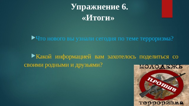 Упражнение 6.  «Итоги»   Что нового вы узнали сегодня по теме терроризма? Какой информацией вам захотелось поделиться со своими родными и друзьями? 