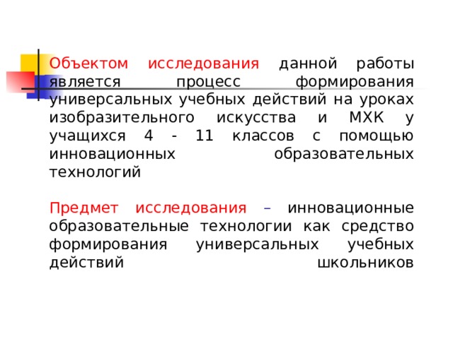Объектом исследования данной работы является процесс формирования универсальных учебных действий на уроках изобразительного искусства и МХК у учащихся 4 - 11 классов с помощью инновационных образовательных технологий   Предмет исследования – инновационные образовательные технологии как средство формирования универсальных учебных действий школьников   