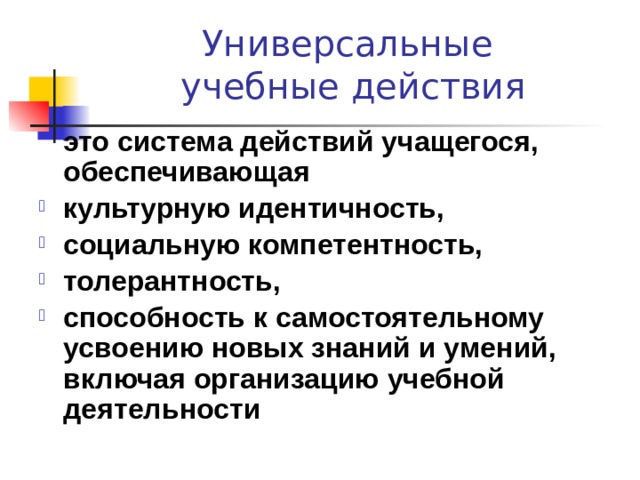 Универсальные  учебные действия  это система действий учащегося, обеспечивающая культурную идентичность, социальную компетентность, толерантность, способность к самостоятельному усвоению новых знаний и умений, включая организацию учебной деятельности 