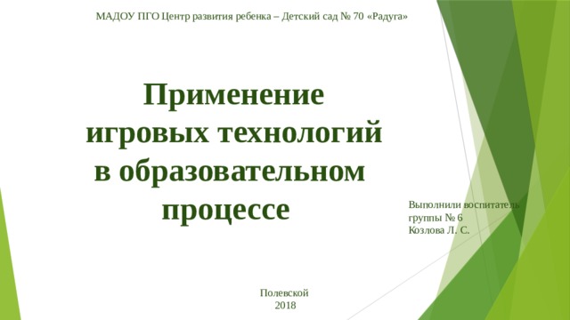 МАДОУ ПГО Центр развития ребенка – Детский сад № 70 «Радуга» Применение  игровых технологий в образовательном процессе  Выполнили воспитатель группы № 6 Козлова Л. С. Полевской 2018 