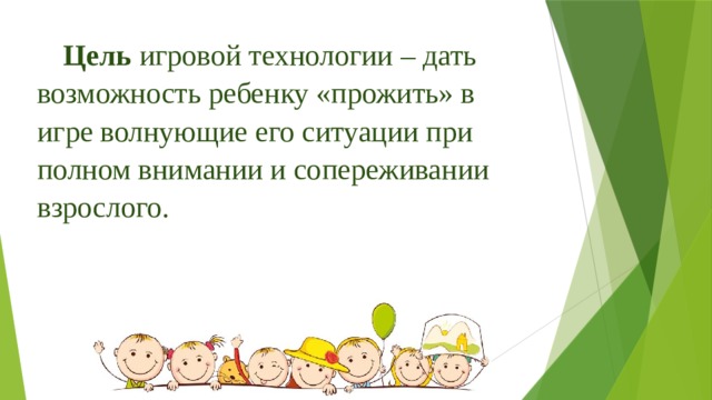 Цель игровой технологии – дать возможность ребенку «прожить» в игре волнующие его ситуации при полном внимании и сопереживании взрослого. 