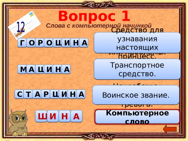 Вопрос 1 Слова с компьютерной начинкой Средство для узнавания настоящих принцесс. Обсуждение спорного вопроса или проблемы. А С И Г О Р У С К С И Д О Ш И Н Музыкальный молодёжный клуб. Транспортное средство. С Д М К О Т А Ш И Н А И Неудобство, беспокойство, тревога. Воинское звание. С Т А К О И Н Д А И Ш С О Ф М Р К Ш И Н А С И Д Компьютерное слово Компьютерное слово 