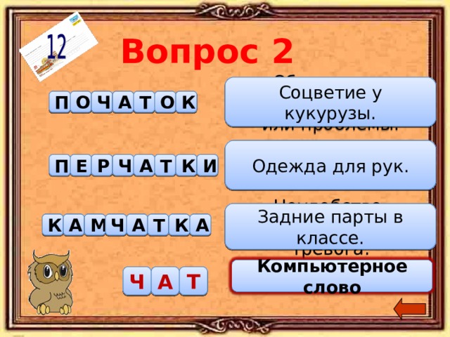 Вопрос 2 Соцветие у кукурузы. Обсуждение спорного вопроса или проблемы. Т С О С К П Ч О У К С И Д А Музыкальный молодёжный клуб. Одежда для рук. Ч П Е К Р И А Т Д И С К О Т Е К Неудобство, беспокойство, тревога. Задние парты в классе. Ч М А А К Т А К О Ф М О К С И Д Компьютерное слово Компьютерное слово Ч А Т С И Д 