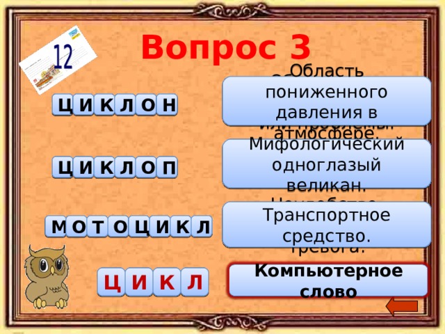 Вопрос 3 Область пониженного давления в атмосфере. Обсуждение спорного вопроса или проблемы. К Л Ц И Н О С У К С И Д Мифологический одноглазый великан. Музыкальный молодёжный клуб. К Ц И О Л О П Т К С И Д Транспортное средство. Неудобство, беспокойство, тревога. О М Т Ц И К Л О О Ф М О К С И Д Компьютерное слово Компьютерное слово К С Ц И К Л И Д 