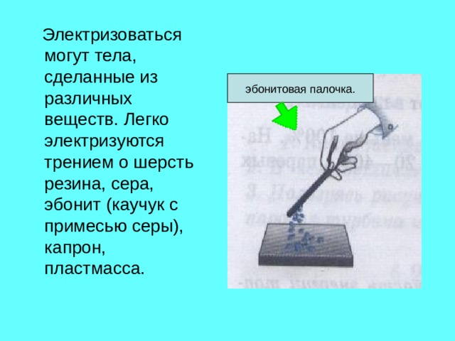  Электризоваться могут тела, сделанные из различных веществ. Легко электризуются трением о шерсть резина, сера, эбонит (каучук с примесью серы), капрон, пластмасса. эбонитовая палочка. 