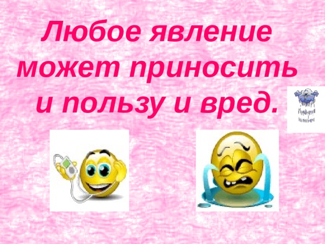 Любое явление может приносить и пользу и вред. 
