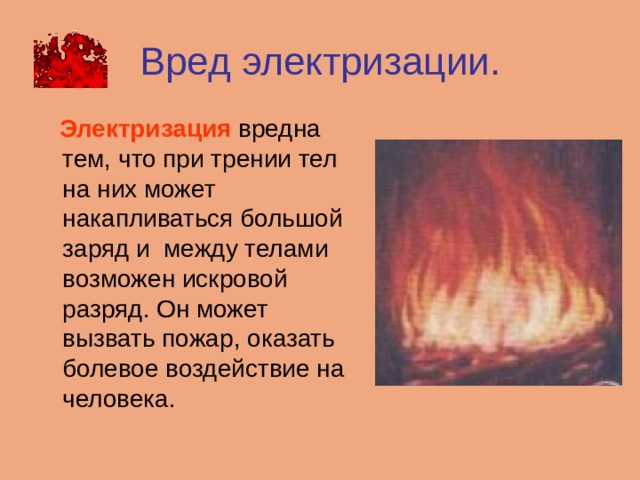 Вред электризации.   Электризация  вредна тем, что при трении тел на них может накапливаться большой заряд и между телами возможен искровой разряд. Он может вызвать пожар, оказать болевое воздействие на человека. 