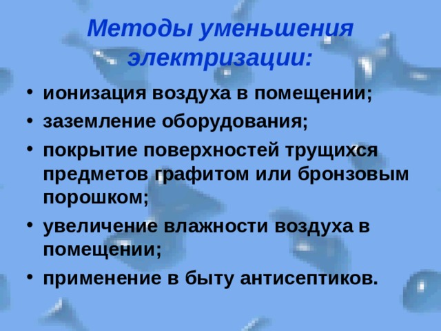 Методы уменьшения электризации: ионизация воздуха в помещении; заземление оборудования; покрытие поверхностей трущихся предметов графитом или бронзовым порошком; увеличение влажности воздуха в помещении; применение в быту антисептиков. 
