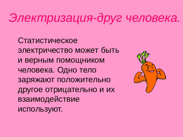 Электризация-друг человека.  Статистическое электричество может быть и верным помощником человека. Одно тело заряжают положительно другое отрицательно и их взаимодействие используют. 