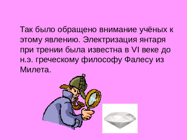  Так было обращено внимание учёных к этому явлению. Электризация янтаря при трении была известна в VI веке до н.э. греческому философу Фалесу из Милета. 
