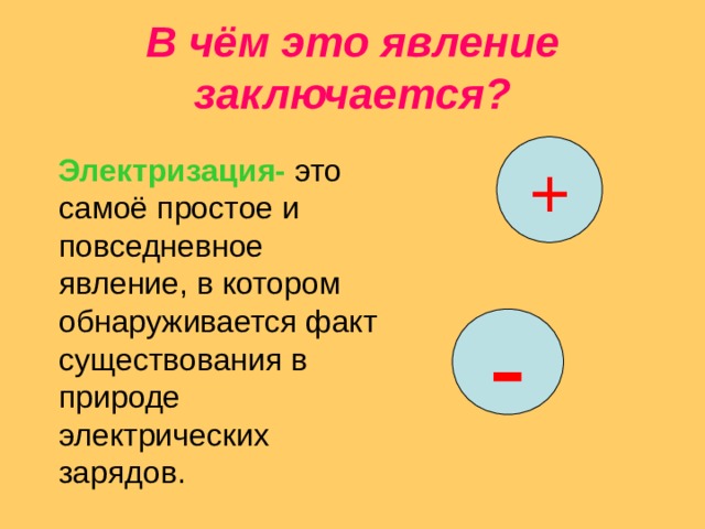 В чём это явление заключается? +   Электризация- это самоё простое и повседневное явление, в котором обнаруживается факт существования в природе электрических зарядов. - 