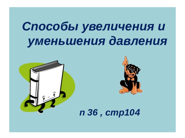   Способы увеличения и уменьшения давления      п 36 , стр10 4 