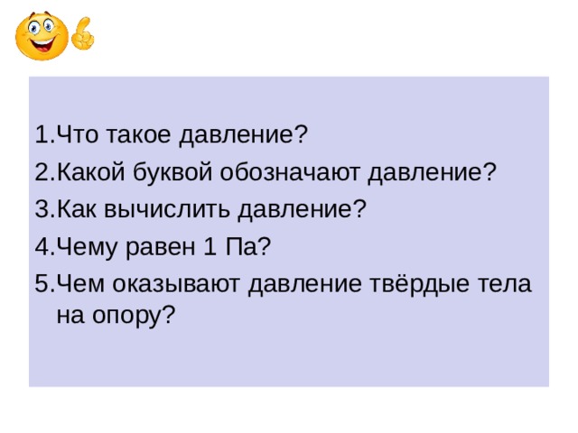 1.Что такое давление? 2.Какой буквой обозначают давление? 3.Как вычислить давление? 4.Чему равен 1 Па? 5.Чем оказывают давление твёрдые тела на опору? 