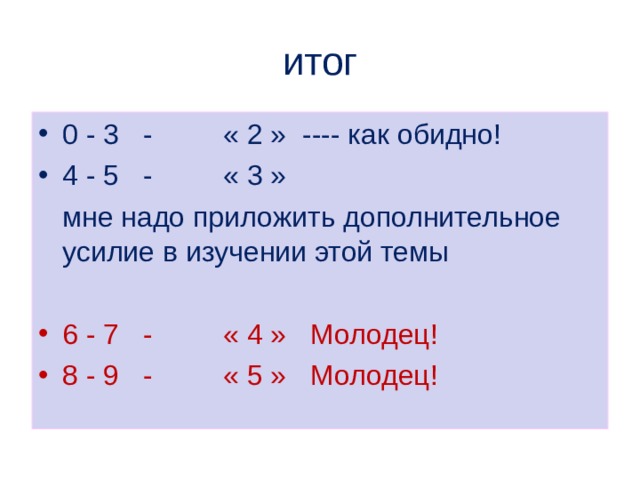 итог 0 - 3 - « 2 » ---- как обидно! 4 - 5 - « 3 »  мне надо приложить дополнительное усилие в изучении этой темы 6 - 7 - « 4 » Молодец! 8 - 9 - « 5 » Молодец!  