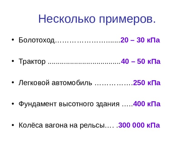 Несколько примеров. Болотоход…………………....... 20 – 30 кПа  Трактор .................................... 40 – 50 кПа  Легковой автомобиль ……………. 250 кПа  Фундамент высотного здания ….. 400 кПа  Колёса вагона на рельсы…. . 300 000 кПа  