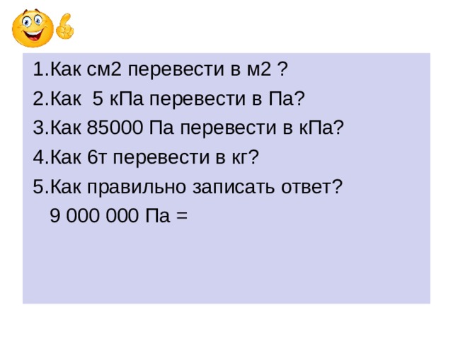  1.Как см2 перевести в м2 ?  2.Как 5 кПа перевести в Па?  3.Как 85000 Па перевести в кПа?  4.Как 6т перевести в кг?  5.Как правильно записать ответ?  9 000 000 Па = 