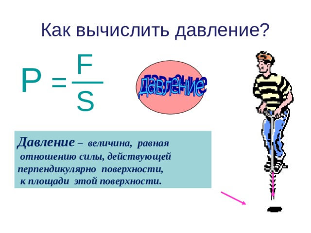 S  Как вычислить давление? F Р =  Давление – величина, равная  отношению силы, действующей перпендикулярно поверхности,  к площади этой поверхности. 