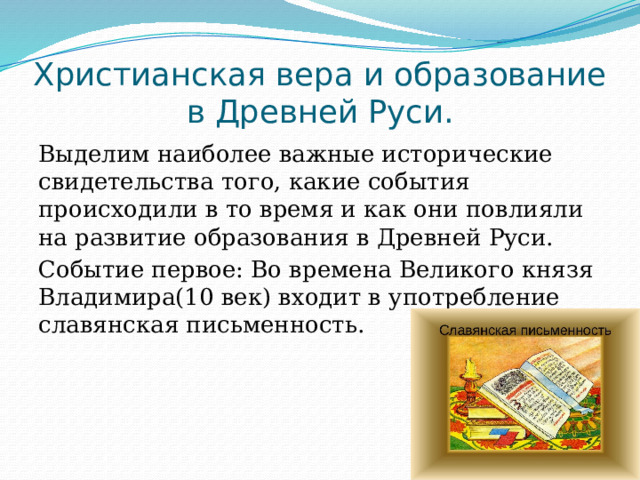 Христианская вера и образование в Древней Руси. Выделим наиболее важные исторические свидетельства того, какие события происходили в то время и как они повлияли на развитие образования в Древней Руси. Событие первое: Во времена Великого князя Владимира(10 век) входит в употребление славянская письменность. 