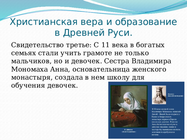 Христианская вера и образование в Древней Руси. Свидетельство третье: С 11 века в богатых семьях стали учить грамоте не только мальчиков, но и девочек. Сестра Владимира Мономаха Анна, основательница женского монастыря, создала в нем школу для обучения девочек. 