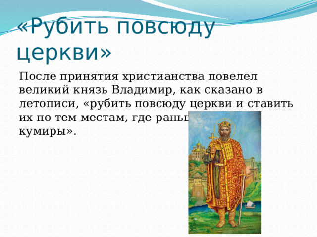 «Рубить повсюду церкви» После принятия христианства повелел великий князь Владимир, как сказано в летописи, «рубить повсюду церкви и ставить их по тем местам, где раньше стояли кумиры». 