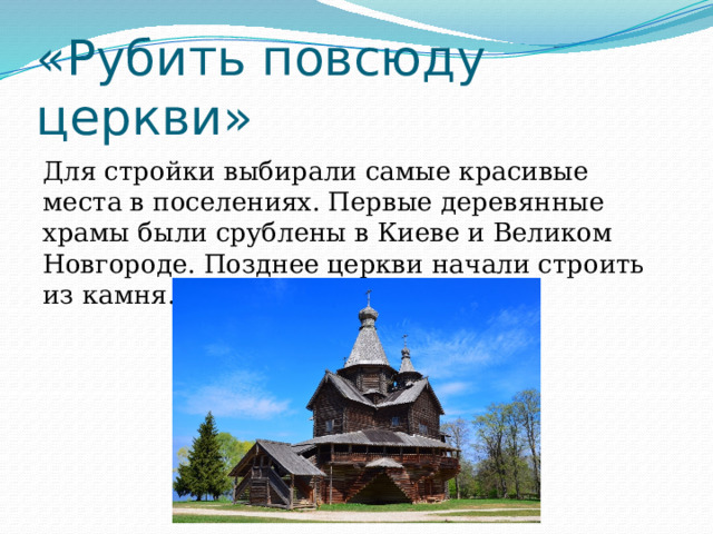 «Рубить повсюду церкви» Для стройки выбирали самые красивые места в поселениях. Первые деревянные храмы были срублены в Киеве и Великом Новгороде. Позднее церкви начали строить из камня. 